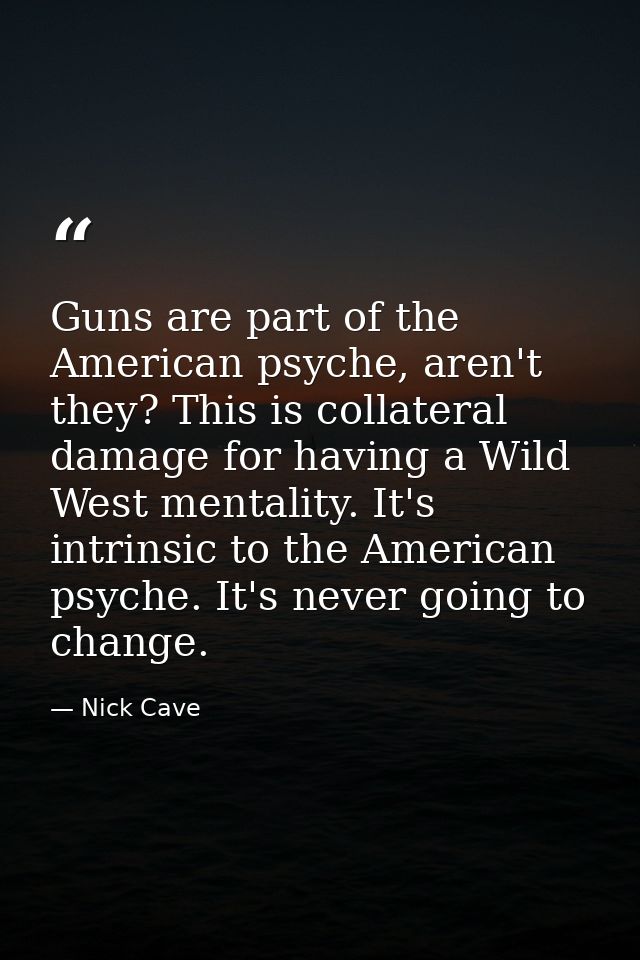 Guns are part of the American psyche, aren't they? This is collateral damage for having a Wild West mentality. It's intr — Nick Cave