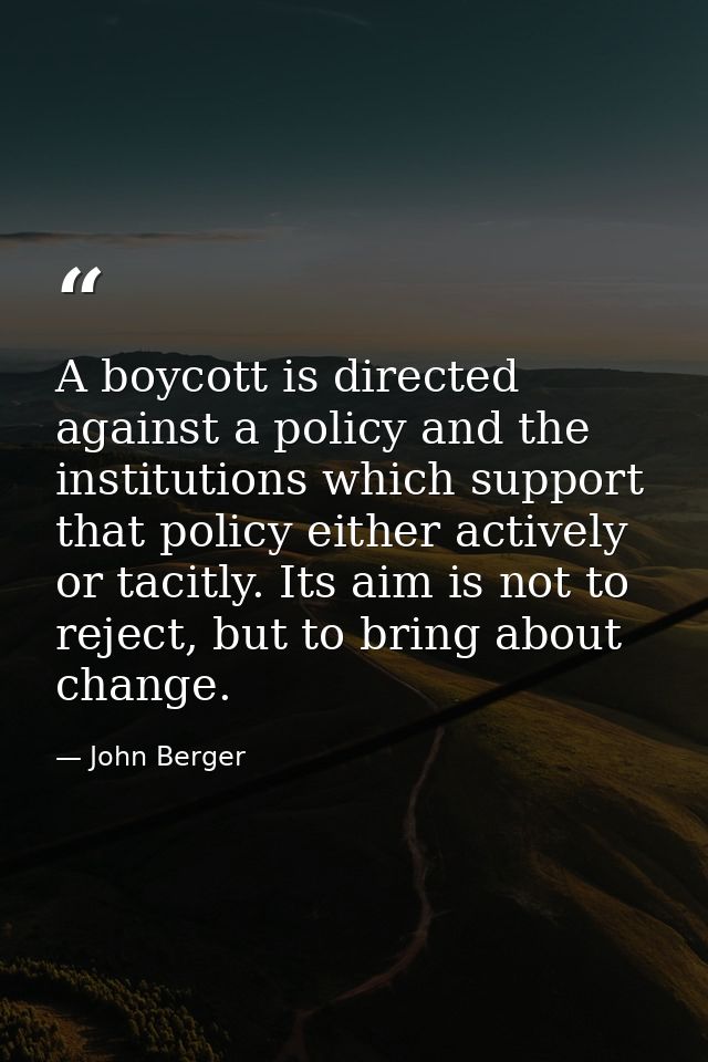 A boycott is directed against a policy and the institutions which support that policy either actively or tacitly. Its ai — John Berger