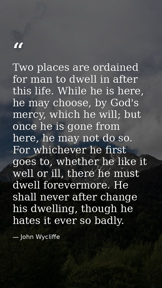 Two places are ordained for man to dwell in after this life. While he is here, he may choose, by God's mercy, which he w — John Wycliffe