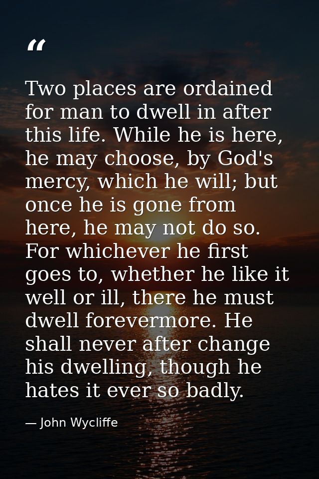 Two places are ordained for man to dwell in after this life. While he is here, he may choose, by God's mercy, which he w — John Wycliffe