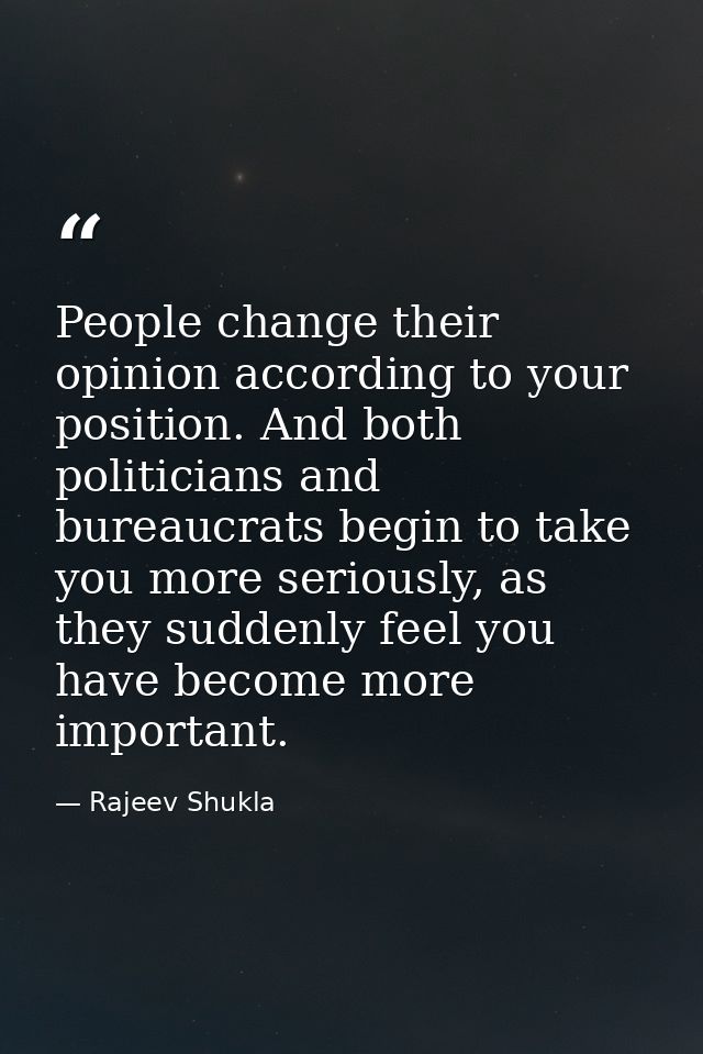 People change their opinion according to your position. And both politicians and bureaucrats begin to take you more seri — Rajeev Shukla