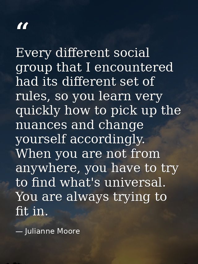 Every different social group that I encountered had its different set of rules, so you learn very quickly how to pick up — Julianne Moore