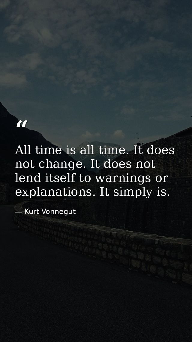 All time is all time. It does not change. It does not lend itself to warnings or explanations. It simply is. — Kurt Vonnegut