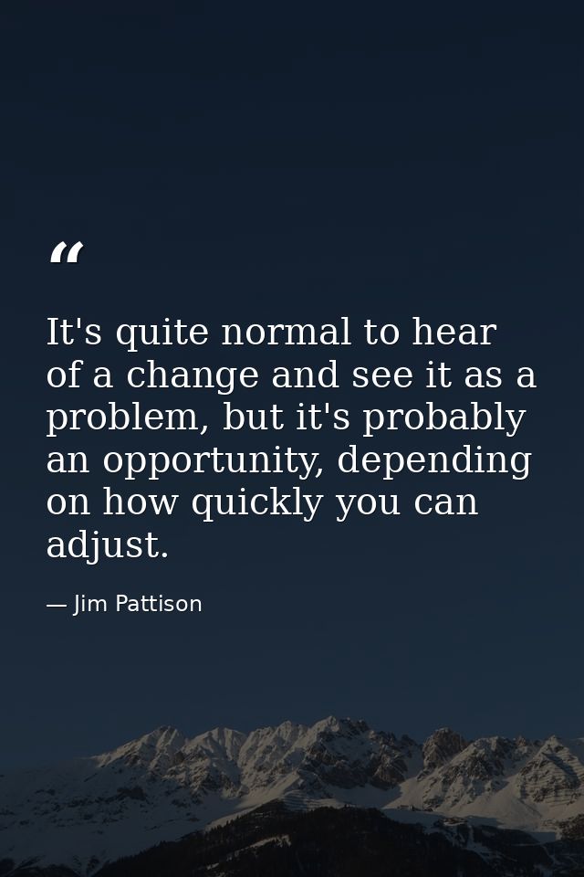 It's quite normal to hear of a change and see it as a problem, but it's probably an opportunity, depending on how quickl — Jim Pattison