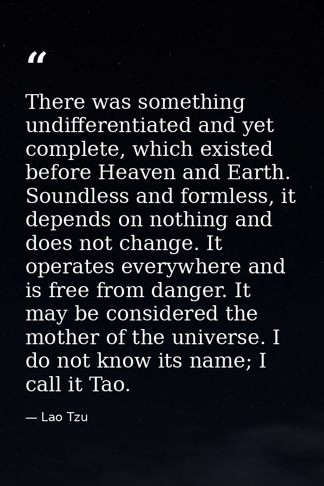 There was something undifferentiated and yet complete, which existed before Heaven and Earth. Soundless and formless, it — Lao Tzu