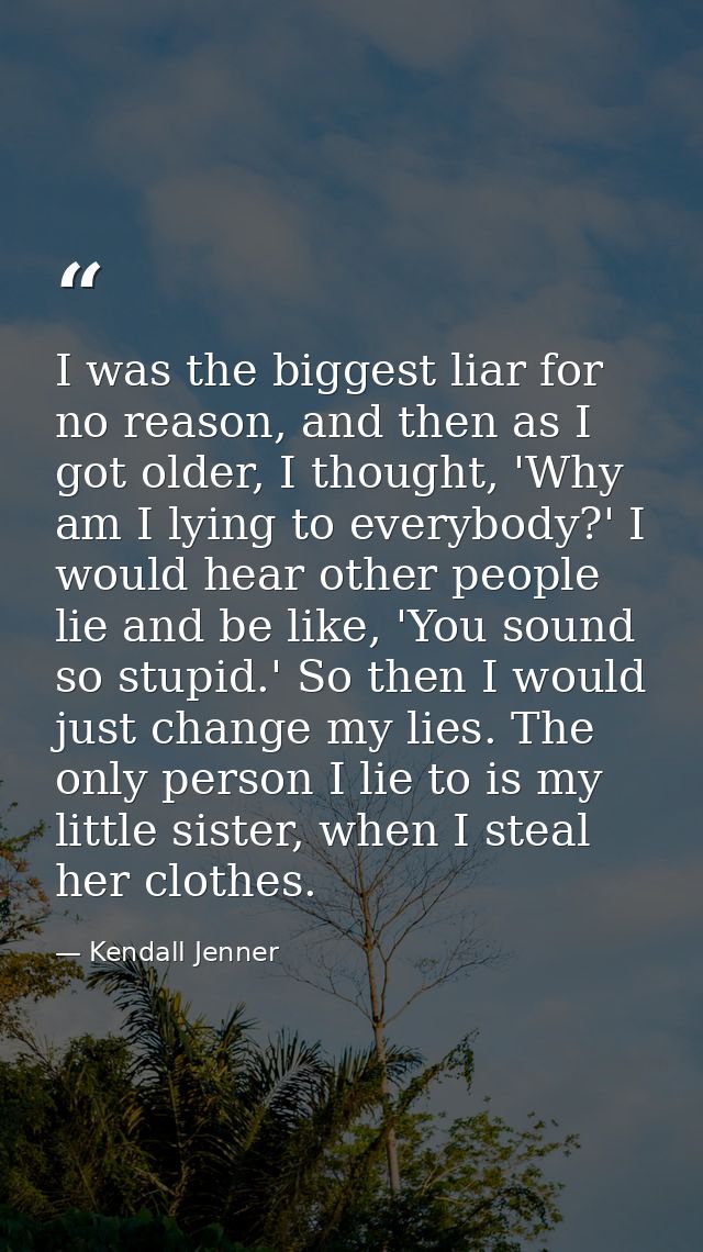 I was the biggest liar for no reason, and then as I got older, I thought, 'Why am I lying to everybody?' I would hear ot — Kendall Jenner