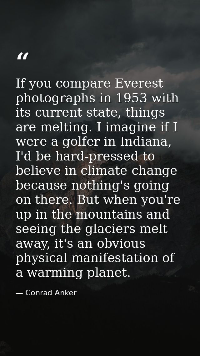 If you compare Everest photographs in 1953 with its current state, things are melting. I imagine if I were a golfer in I — Conrad Anker