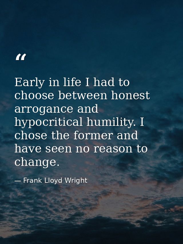 Early in life I had to choose between honest arrogance and hypocritical humility. I chose the former and have seen no re — Frank Lloyd Wright