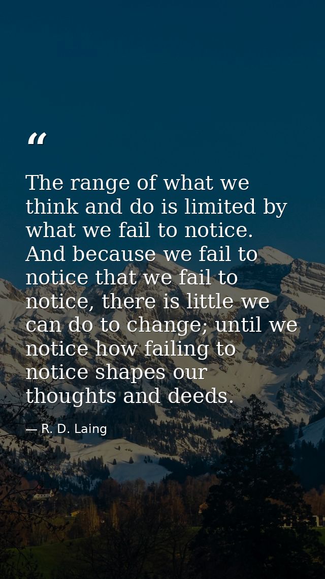 The range of what we think and do is limited by what we fail to notice. And because we fail to notice that we fail to no — R. D. Laing