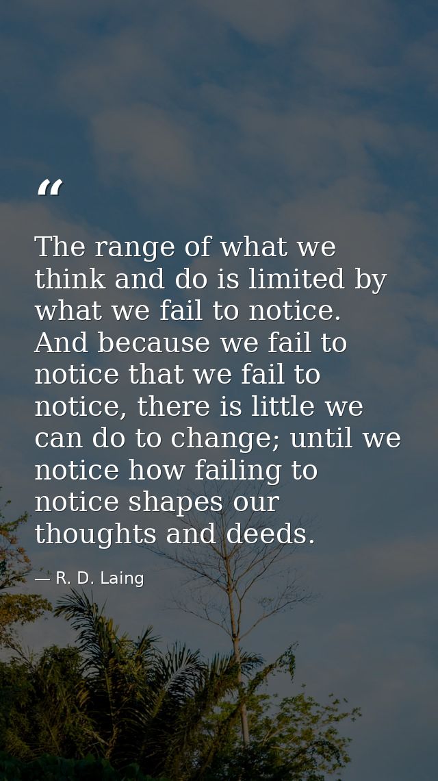 The range of what we think and do is limited by what we fail to notice. And because we fail to notice that we fail to no — R. D. Laing