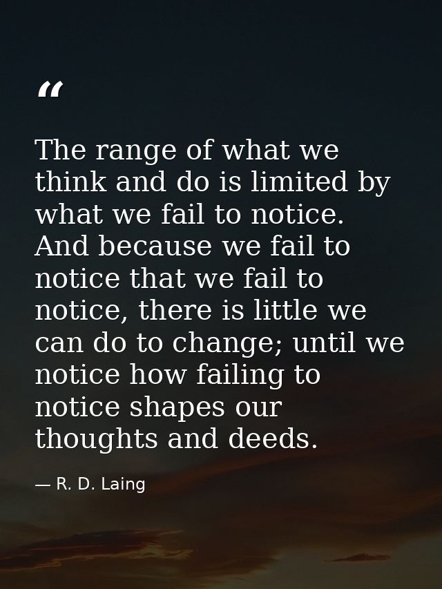 The range of what we think and do is limited by what we fail to notice. And because we fail to notice that we fail to no — R. D. Laing