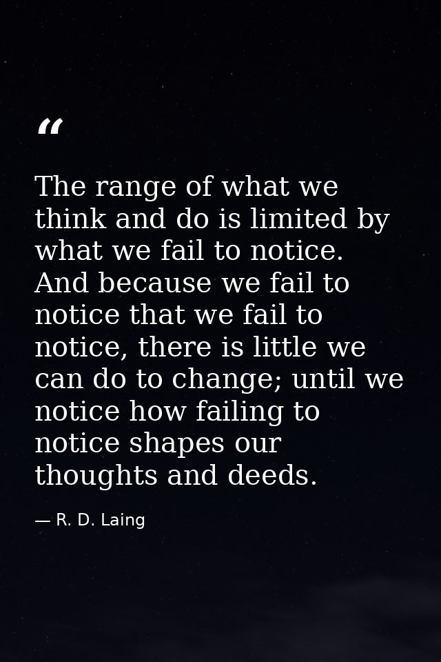 The range of what we think and do is limited by what we fail to notice. And because we fail to notice that we fail to no — R. D. Laing