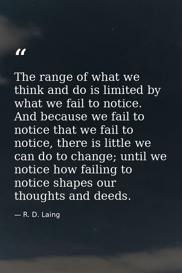 The range of what we think and do is limited by what we fail to notice. And because we fail to notice that we fail to no — R. D. Laing