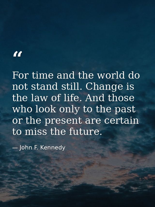 For time and the world do not stand still. Change is the law of life. And those who look only to the past or the present — John F. Kennedy