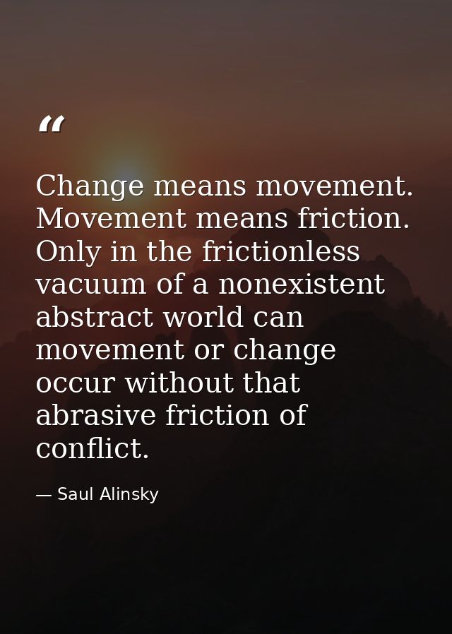 Change means movement. Movement means friction. Only in the frictionless vacuum of a nonexistent abstract world can move — Saul Alinsky