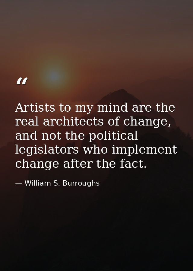 Artists to my mind are the real architects of change, and not the political legislators who implement change after the f — William S. Burroughs