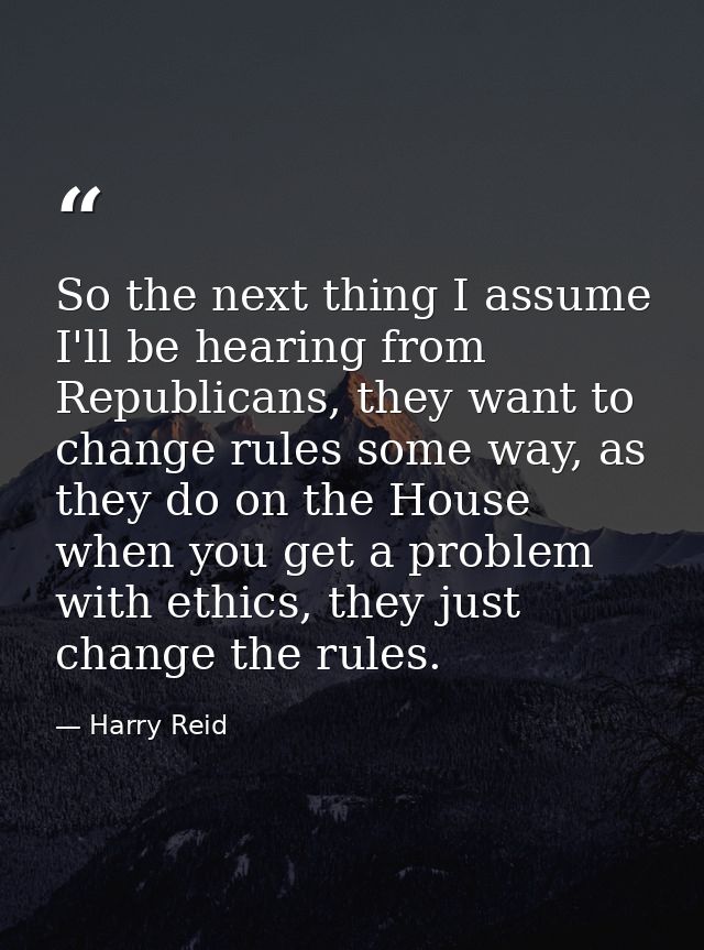 So the next thing I assume I'll be hearing from Republicans, they want to change rules some way, as they do on the House — Harry Reid