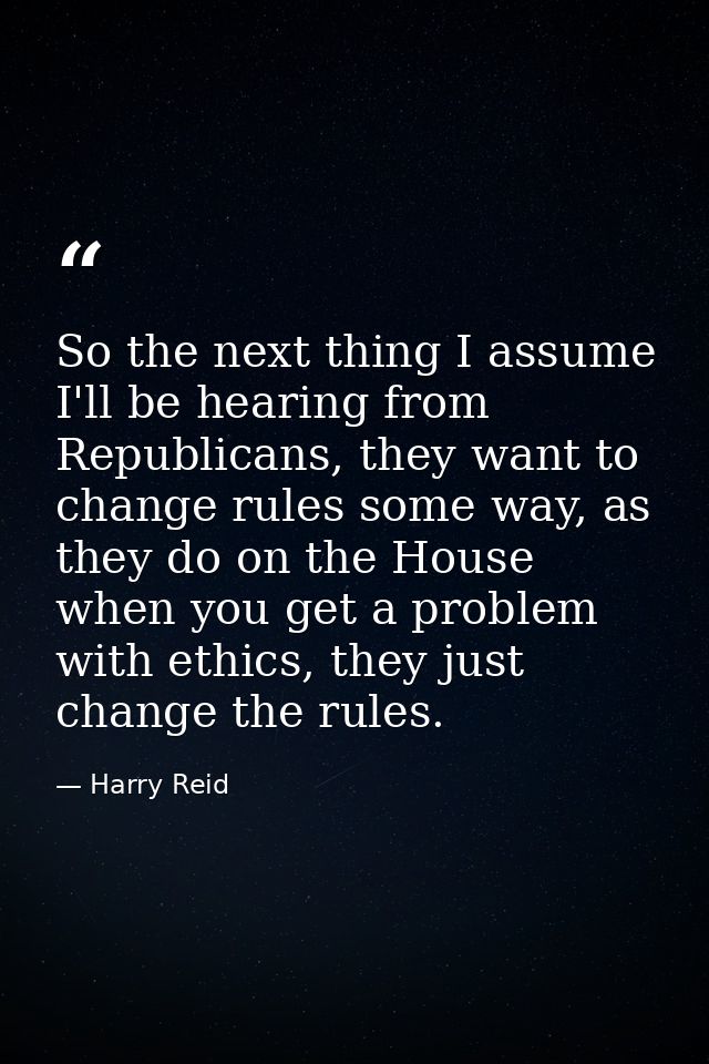 So the next thing I assume I'll be hearing from Republicans, they want to change rules some way, as they do on the House — Harry Reid