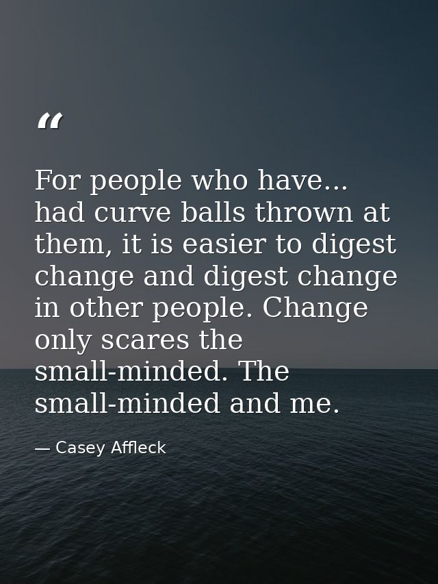 For people who have... had curve balls thrown at them, it is easier to digest change and digest change in other people.  — Casey Affleck