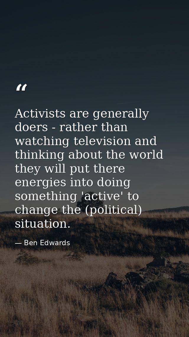 Activists are generally doers - rather than watching television and thinking about the world they will put there energie — Ben Edwards