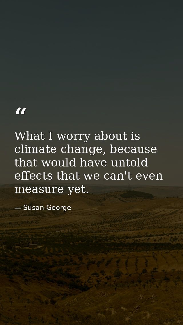 What I worry about is climate change, because that would have untold effects that we can't even measure yet. — Susan George