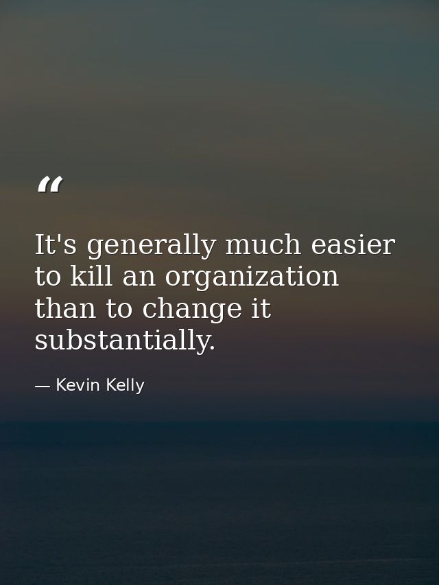 It's generally much easier to kill an organization than to change it substantially. — Kevin Kelly