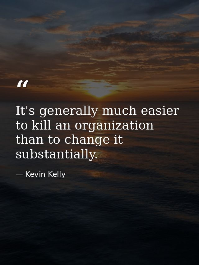 It's generally much easier to kill an organization than to change it substantially. — Kevin Kelly