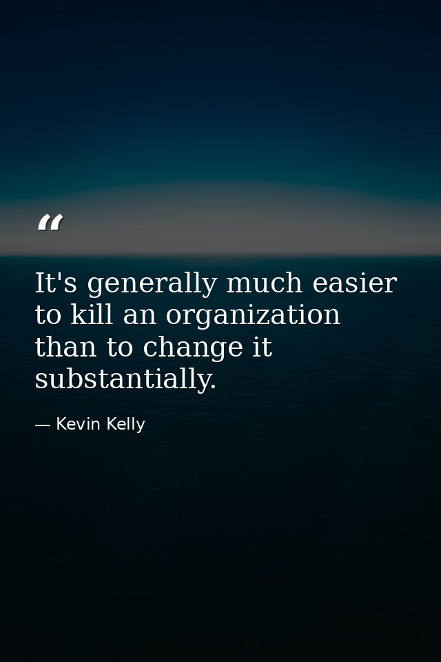 It's generally much easier to kill an organization than to change it substantially. — Kevin Kelly