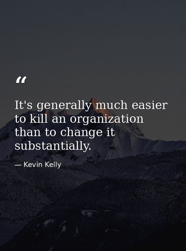 It's generally much easier to kill an organization than to change it substantially. — Kevin Kelly