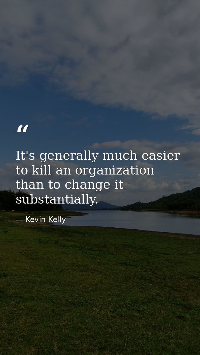 It's generally much easier to kill an organization than to change it substantially. — Kevin Kelly