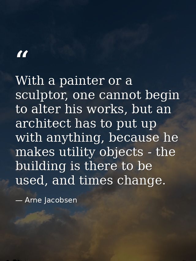 With a painter or a sculptor, one cannot begin to alter his works, but an architect has to put up with anything, because — Arne Jacobsen