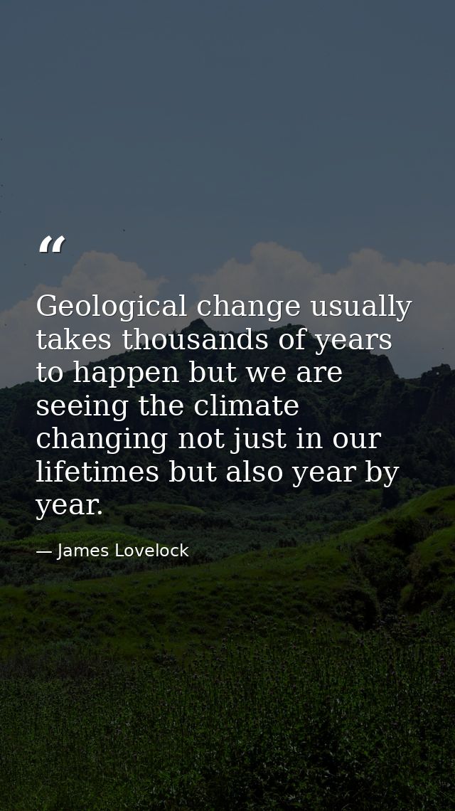 Geological change usually takes thousands of years to happen but we are seeing the climate changing not just in our life — James Lovelock