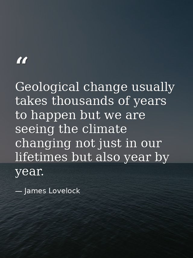 Geological change usually takes thousands of years to happen but we are seeing the climate changing not just in our life — James Lovelock