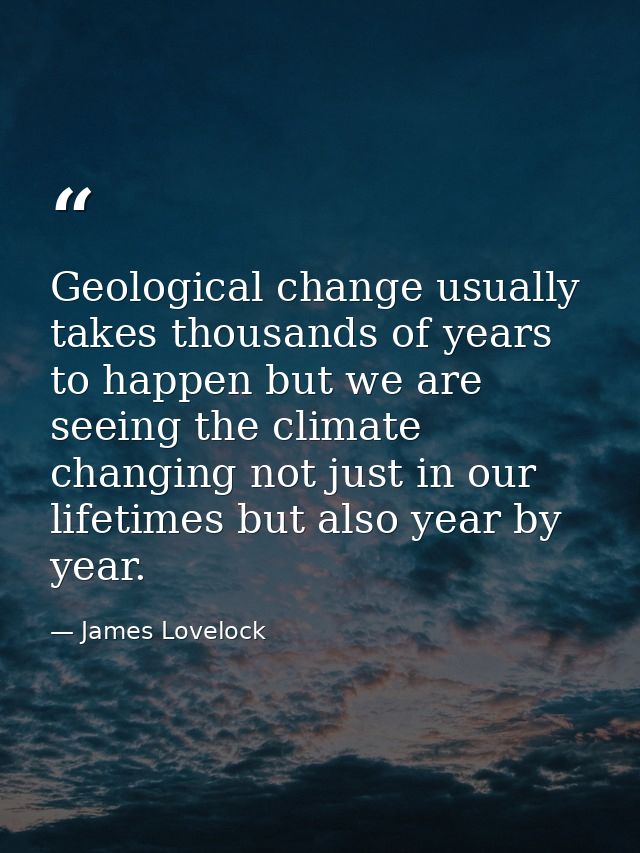 Geological change usually takes thousands of years to happen but we are seeing the climate changing not just in our life — James Lovelock