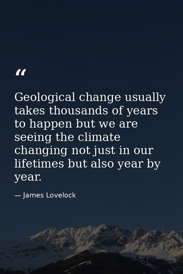 Geological change usually takes thousands of years to happen but we are seeing the climate changing not just in our life — James Lovelock