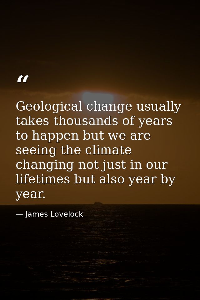 Geological change usually takes thousands of years to happen but we are seeing the climate changing not just in our life — James Lovelock