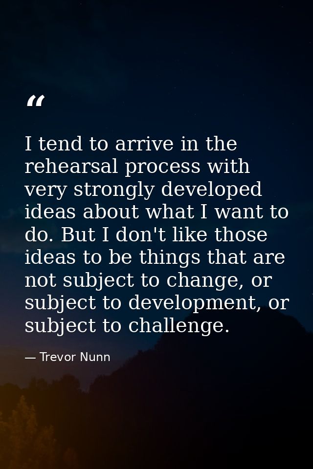 I tend to arrive in the rehearsal process with very strongly developed ideas about what I want to do. But I don't like t — Trevor Nunn