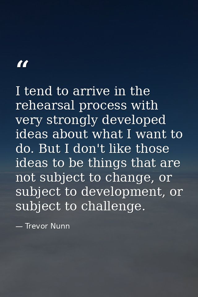 I tend to arrive in the rehearsal process with very strongly developed ideas about what I want to do. But I don't like t — Trevor Nunn