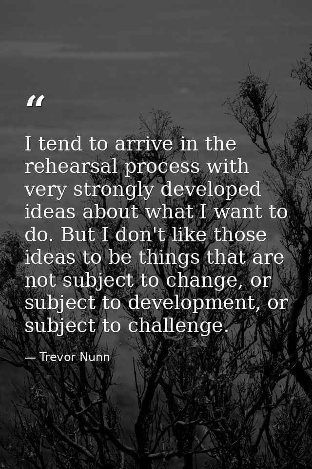 I tend to arrive in the rehearsal process with very strongly developed ideas about what I want to do. But I don't like t — Trevor Nunn