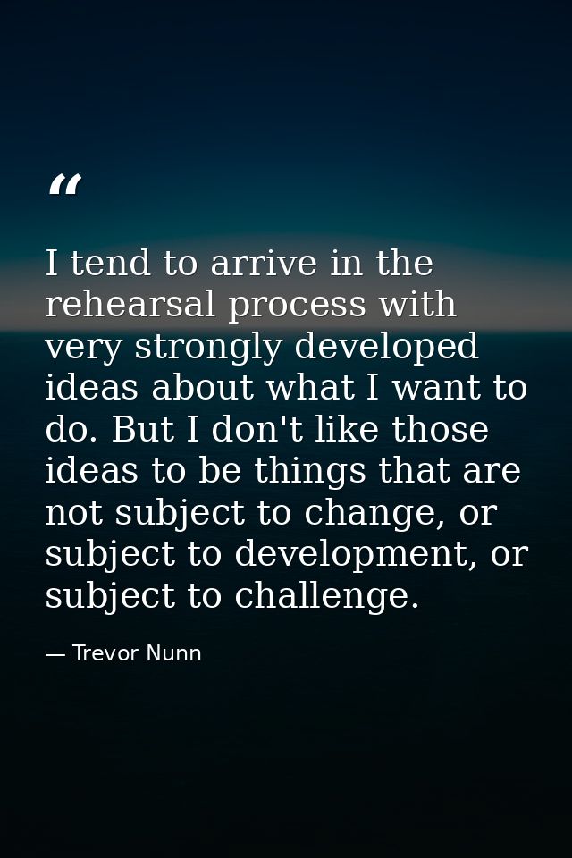 I tend to arrive in the rehearsal process with very strongly developed ideas about what I want to do. But I don't like t — Trevor Nunn