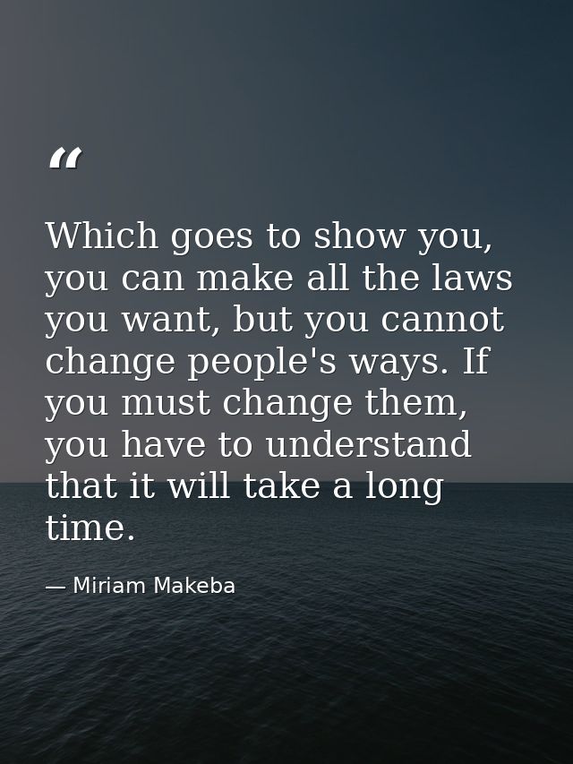 Which goes to show you, you can make all the laws you want, but you cannot change people's ways. If you must change them — Miriam Makeba