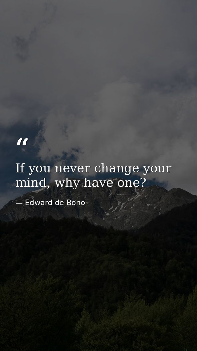 If you never change your mind, why have one? — Edward de Bono