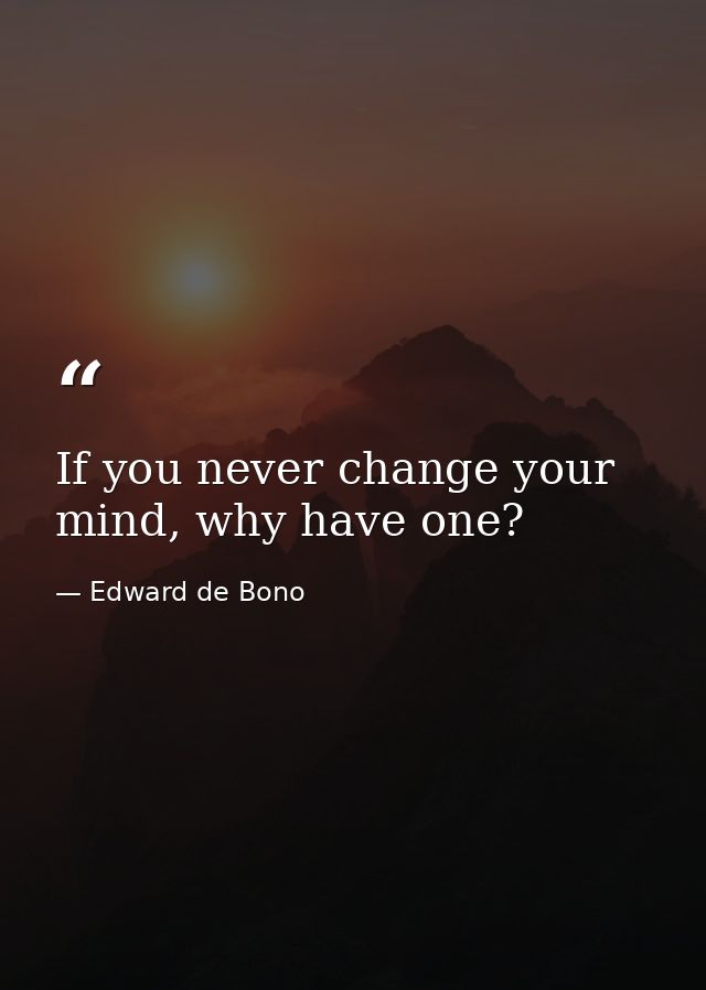 If you never change your mind, why have one? — Edward de Bono