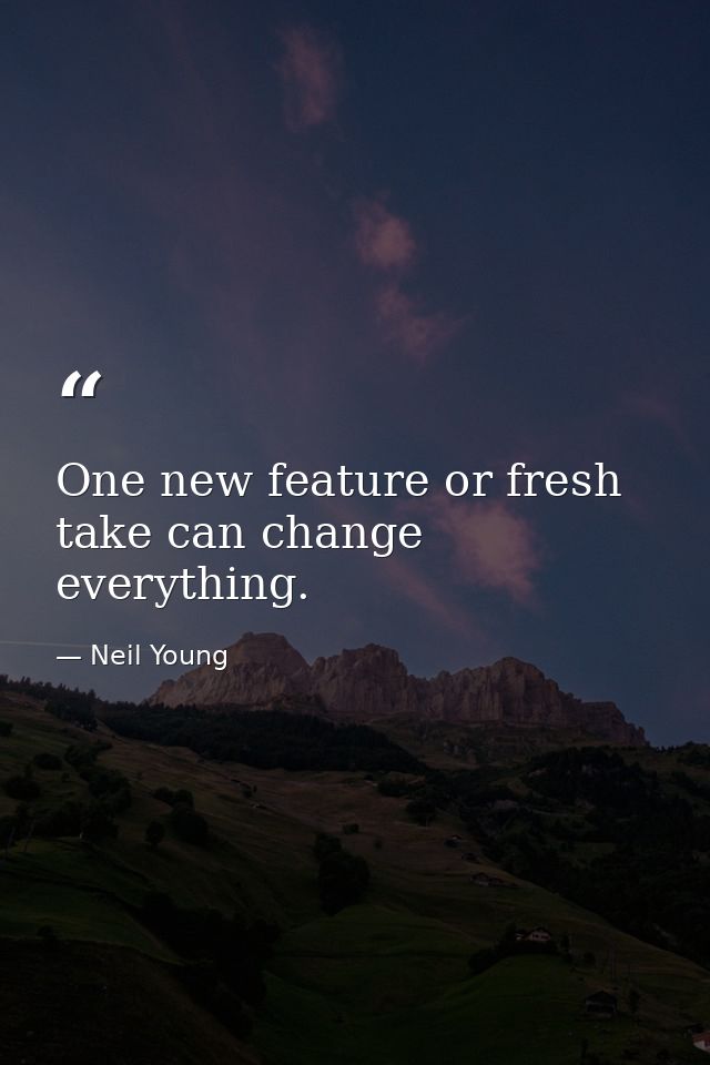One new feature or fresh take can change everything. — Neil Young