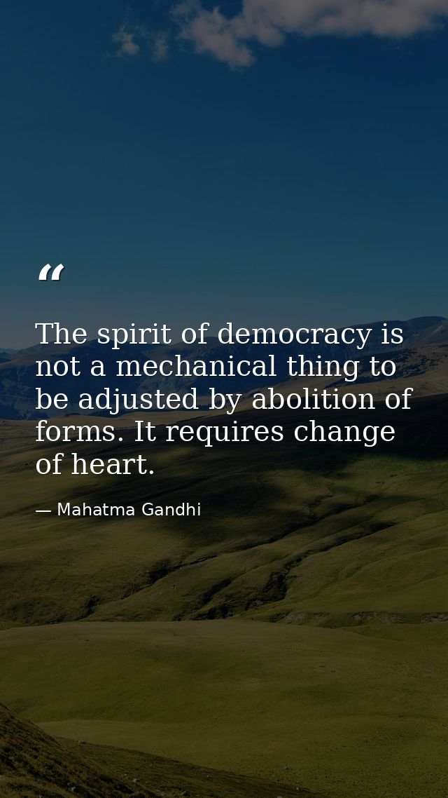 The spirit of democracy is not a mechanical thing to be adjusted by abolition of forms. It requires change of heart. — Mahatma Gandhi