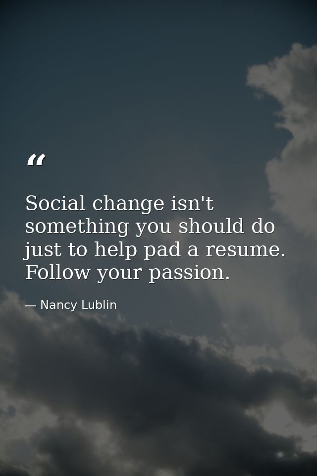 Social change isn't something you should do just to help pad a resume. Follow your passion. — Nancy Lublin