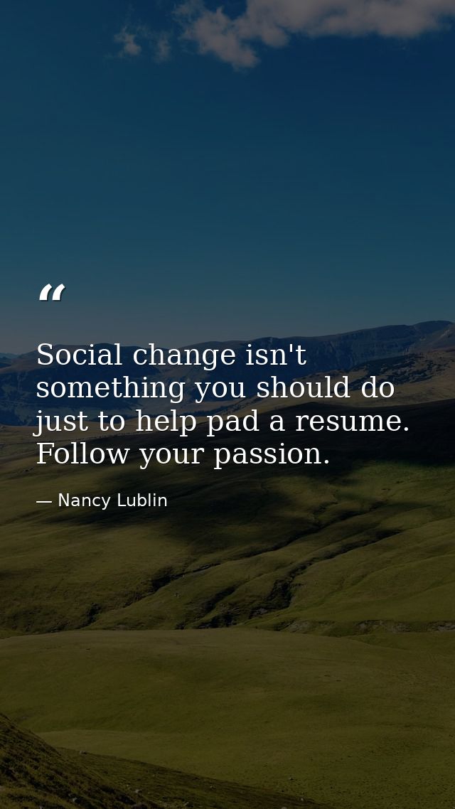 Social change isn't something you should do just to help pad a resume. Follow your passion. — Nancy Lublin