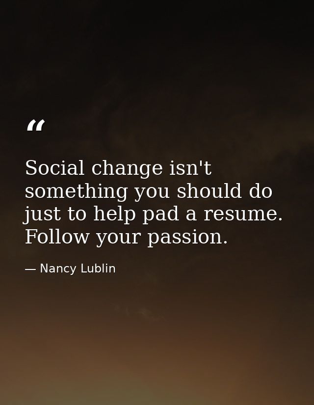 Social change isn't something you should do just to help pad a resume. Follow your passion. — Nancy Lublin