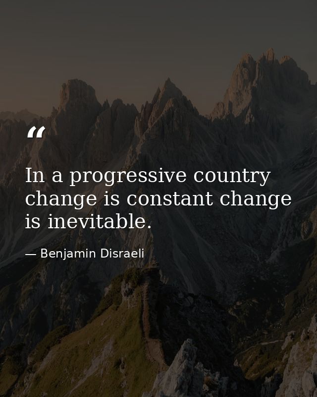 In a progressive country change is constant change is inevitable. — Benjamin Disraeli