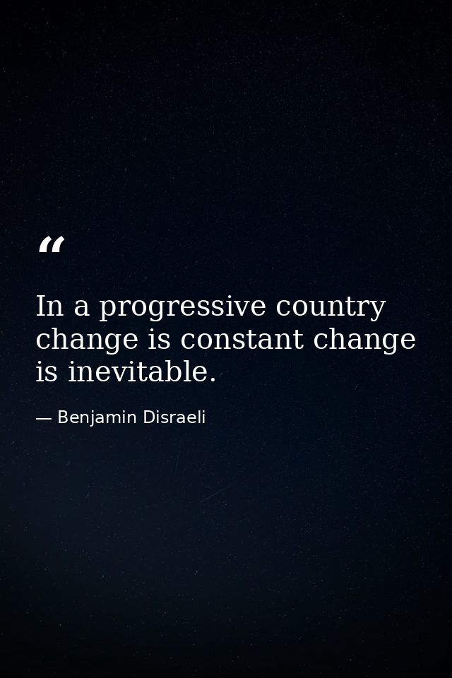 In a progressive country change is constant change is inevitable. — Benjamin Disraeli